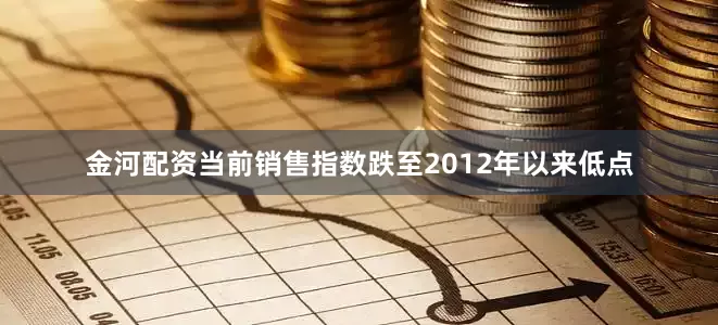 金河配资当前销售指数跌至2012年以来低点
