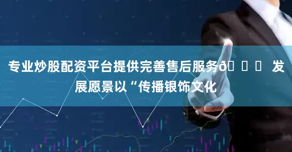 专业炒股配资平台提供完善售后服务🚀 发展愿景以“传播银饰文化