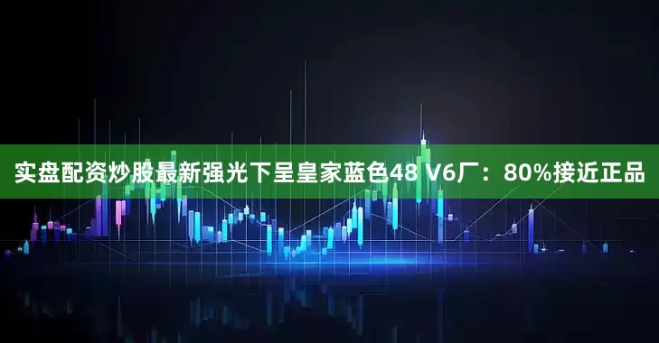 实盘配资炒股最新强光下呈皇家蓝色48 V6厂：80%接近正品