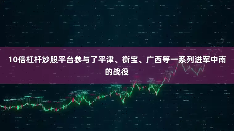 10倍杠杆炒股平台参与了平津、衡宝、广西等一系列进军中南的战役