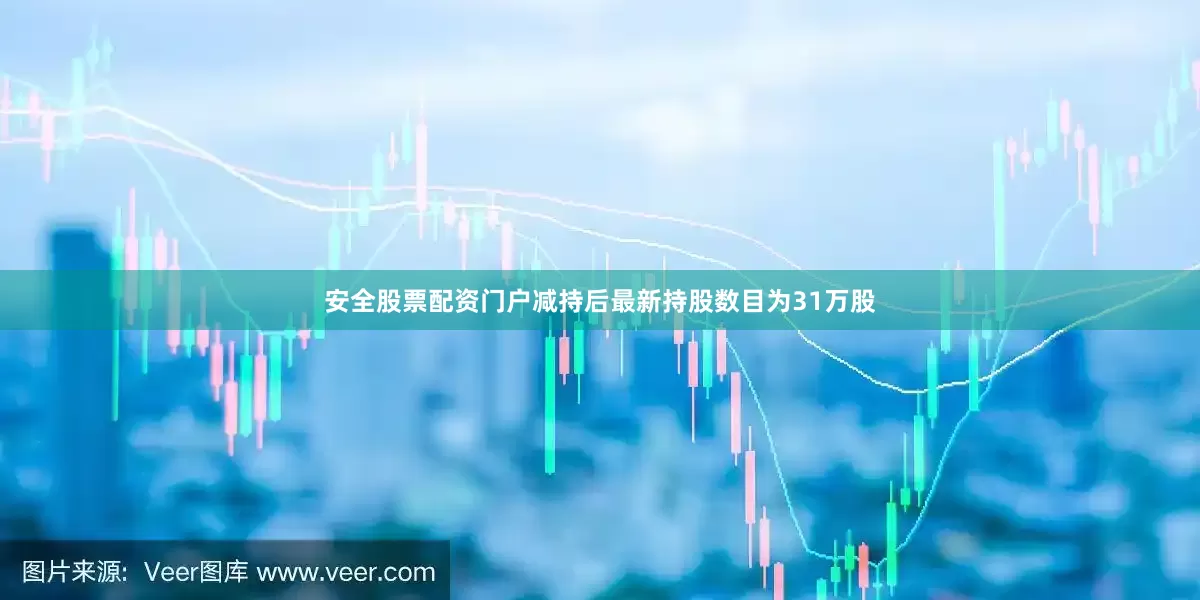 安全股票配资门户减持后最新持股数目为31万股
