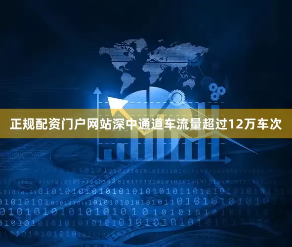 正规配资门户网站深中通道车流量超过12万车次