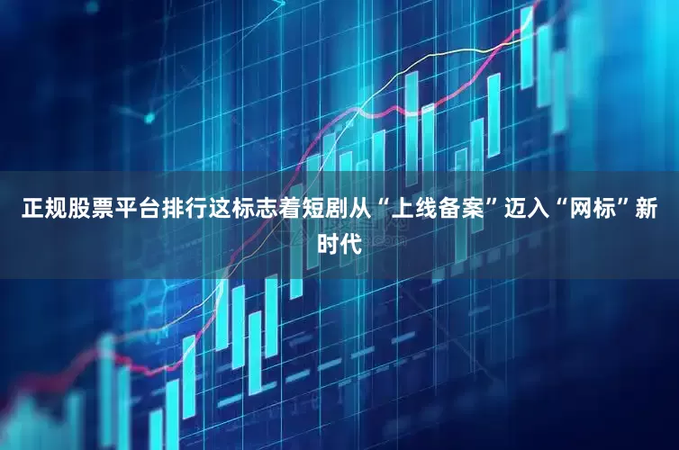 正规股票平台排行这标志着短剧从“上线备案”迈入“网标”新时代