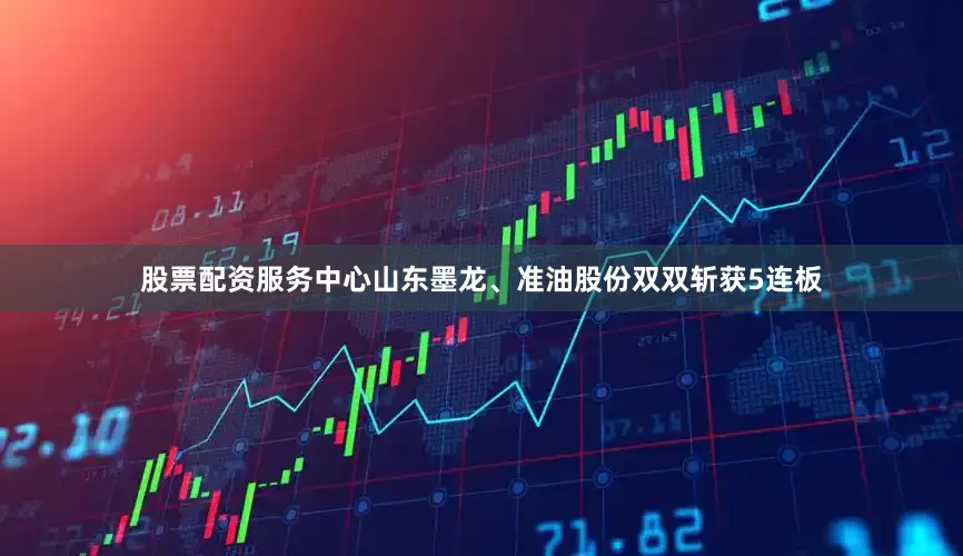 股票配资服务中心山东墨龙、准油股份双双斩获5连板