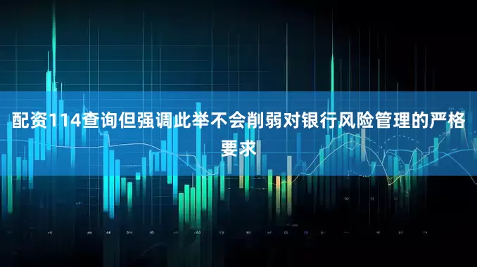 配资114查询但强调此举不会削弱对银行风险管理的严格要求