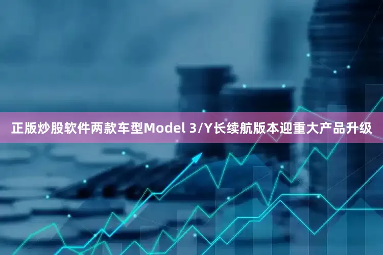 正版炒股软件两款车型Model 3/Y长续航版本迎重大产品升级