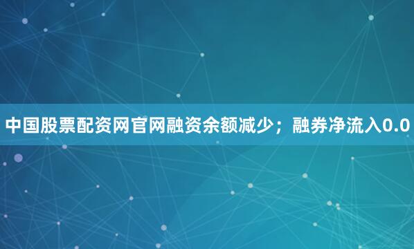 中国股票配资网官网融资余额减少；融券净流入0.0