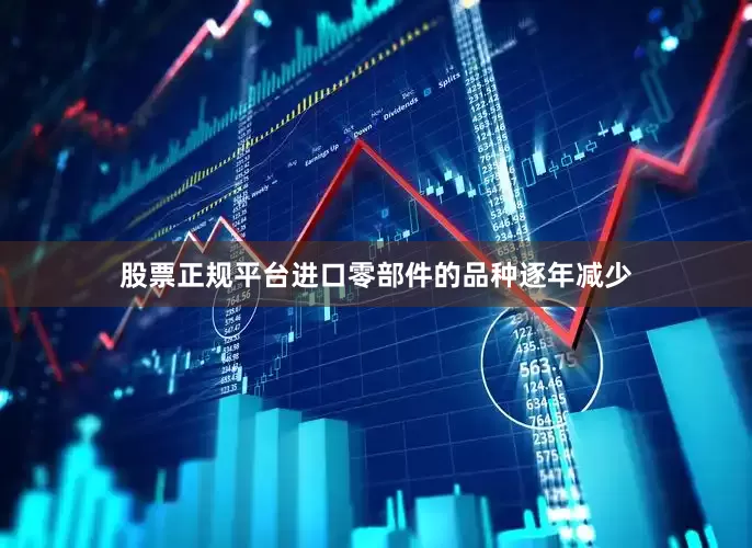 股票正规平台进口零部件的品种逐年减少