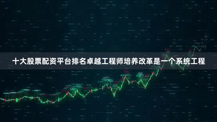 十大股票配资平台排名卓越工程师培养改革是一个系统工程