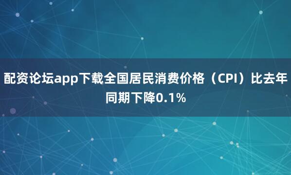 配资论坛app下载全国居民消费价格（CPI）比去年同期下降0.1%