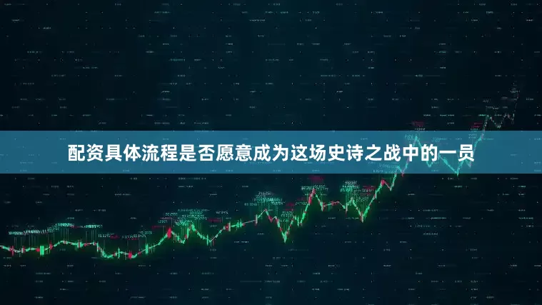 配资具体流程是否愿意成为这场史诗之战中的一员