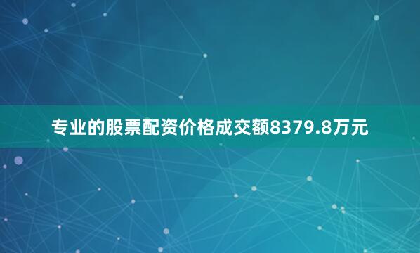 专业的股票配资价格成交额8379.8万元