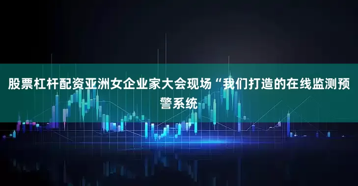 股票杠杆配资亚洲女企业家大会现场“我们打造的在线监测预警系统