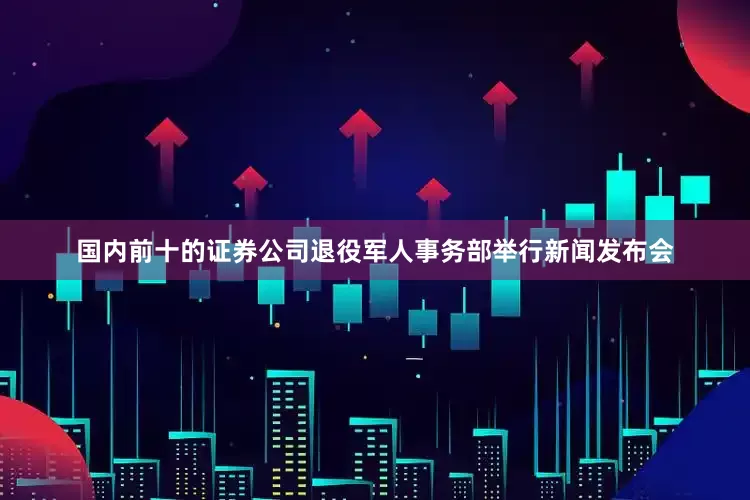 国内前十的证券公司退役军人事务部举行新闻发布会