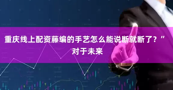 重庆线上配资藤编的手艺怎么能说断就断了？”  对于未来