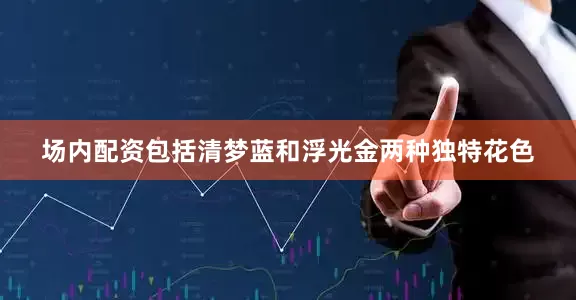 场内配资包括清梦蓝和浮光金两种独特花色