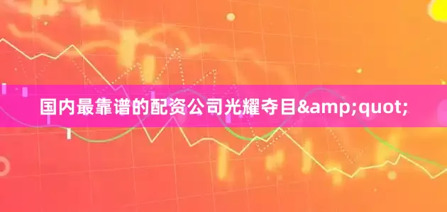 国内最靠谱的配资公司光耀夺目&quot;