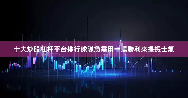 十大炒股杠杆平台排行球隊急需用一場勝利來提振士氣