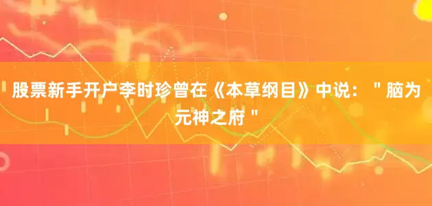股票新手开户李时珍曾在《本草纲目》中说：＂脑为元神之府＂