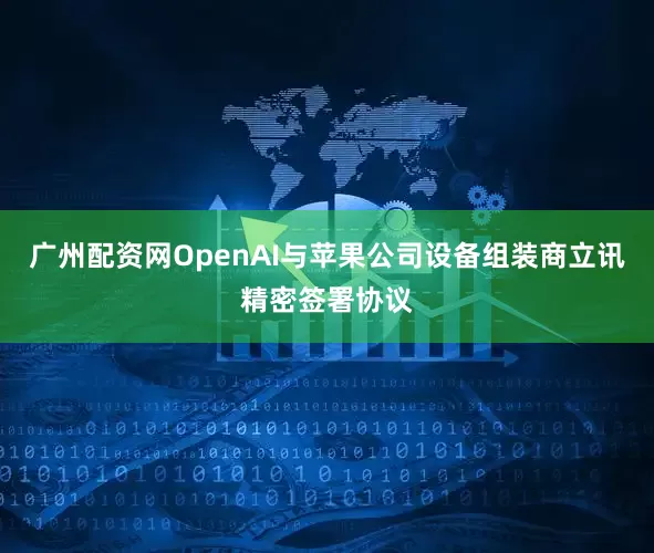 广州配资网OpenAI与苹果公司设备组装商立讯精密签署协议