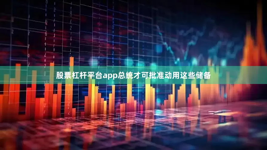 股票杠杆平台app总统才可批准动用这些储备