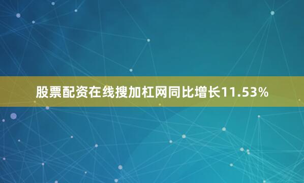 股票配资在线搜加杠网同比增长11.53%