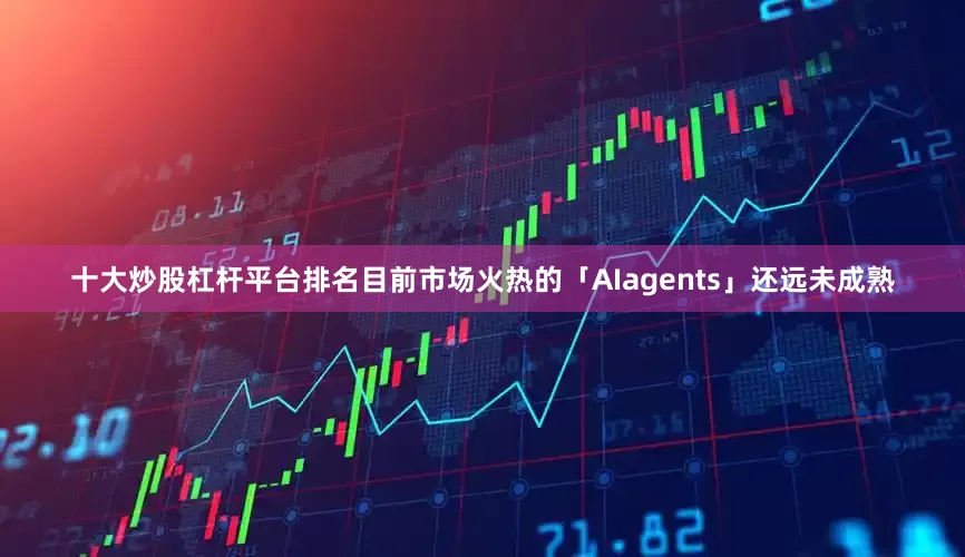 十大炒股杠杆平台排名目前市场火热的「AIagents」还远未成熟
