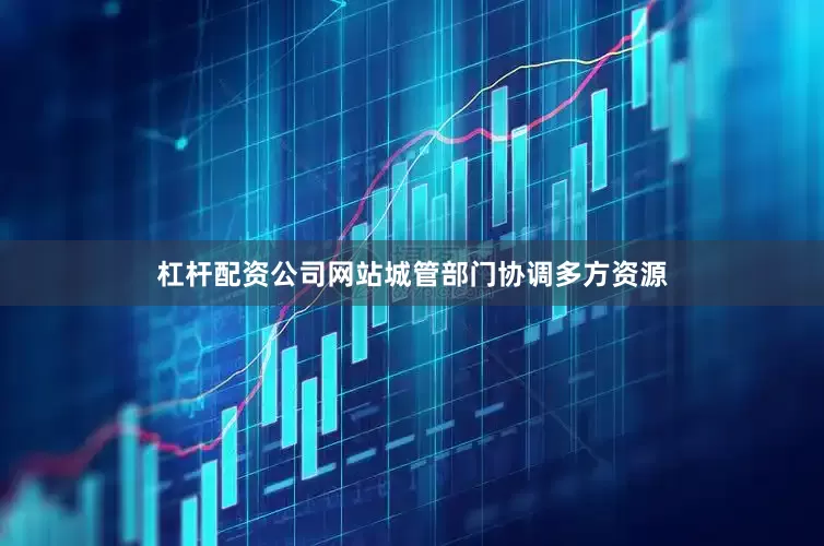 杠杆配资公司网站城管部门协调多方资源