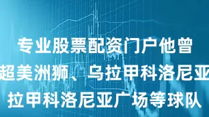 专业股票配资门户他曾效力于墨超美洲狮、乌拉甲科洛尼亚广场等球队