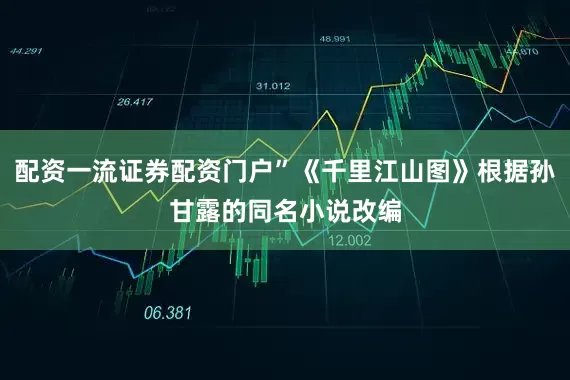 配资一流证券配资门户”《千里江山图》根据孙甘露的同名小说改编