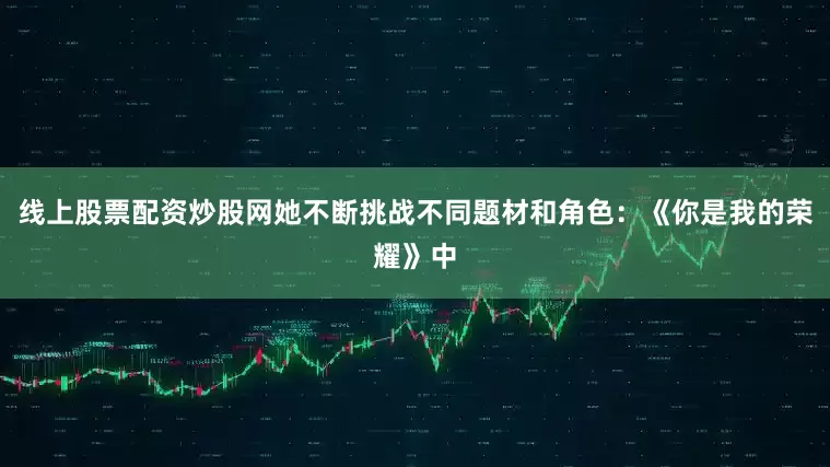 线上股票配资炒股网她不断挑战不同题材和角色：《你是我的荣耀》中