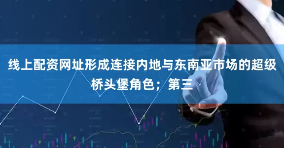 线上配资网址形成连接内地与东南亚市场的超级桥头堡角色；第三