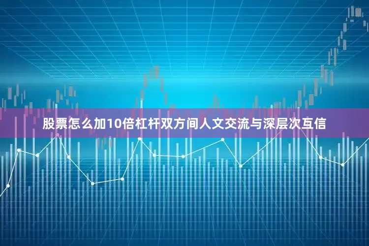 股票怎么加10倍杠杆双方间人文交流与深层次互信