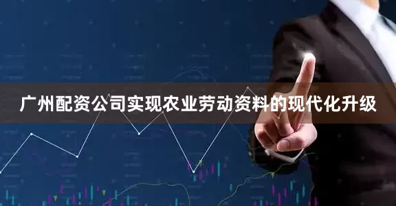广州配资公司实现农业劳动资料的现代化升级