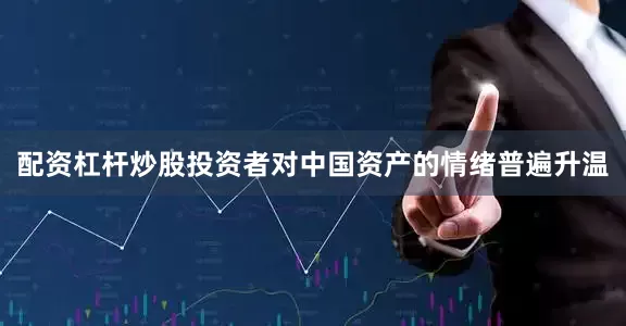 配资杠杆炒股投资者对中国资产的情绪普遍升温