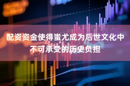 配资资金使得蚩尤成为后世文化中不可承受的历史负担