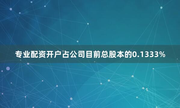 专业配资开户占公司目前总股本的0.1333%