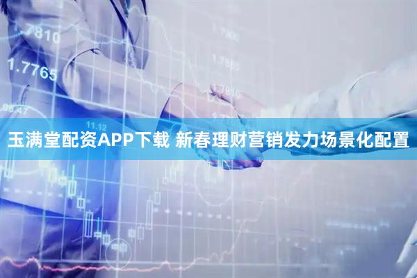 玉满堂配资APP下载 新春理财营销发力场景化配置
