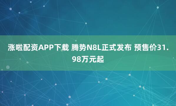 涨啦配资APP下载 腾势N8L正式发布 预售价31.98万元起