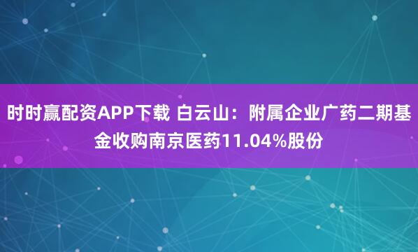 时时赢配资APP下载 白云山：附属企业广药二期基金收购南京医药11.04%股份