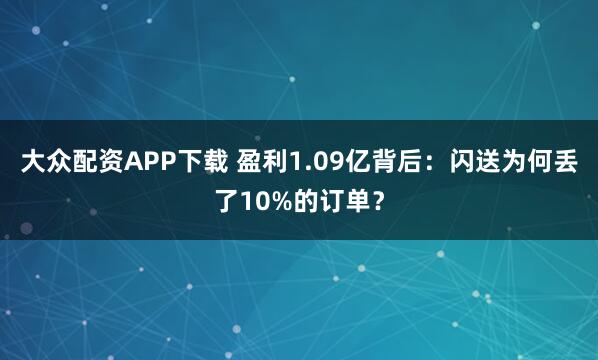 大众配资APP下载 盈利1.09亿背后：闪送为何丢了10%的订单？