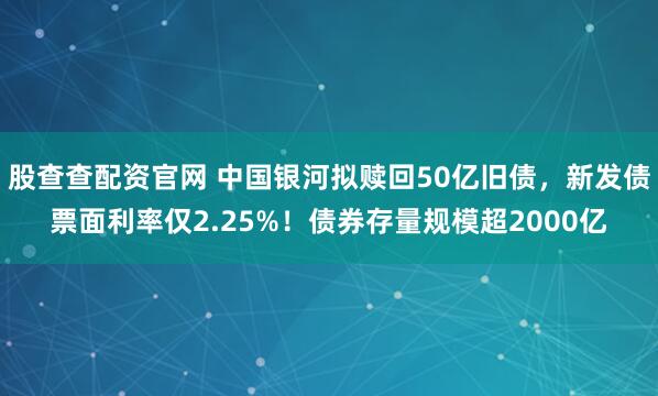 股查查配资官网 中国银河拟赎回50亿旧债，新发债票面利率仅2.25%！债券存量规模超2000亿