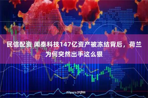 民信配资 闻泰科技147亿资产被冻结背后,荷兰为何突然出手这么狠