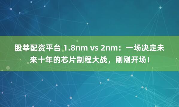 股莘配资平台 1.8nm vs 2nm：一场决定未来十年的芯片制程大战，刚刚开场！