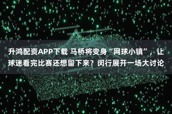 升鸿配资APP下载 马桥将变身“网球小镇”,让球迷看完比赛还想留下来?闵行展开一场大讨论