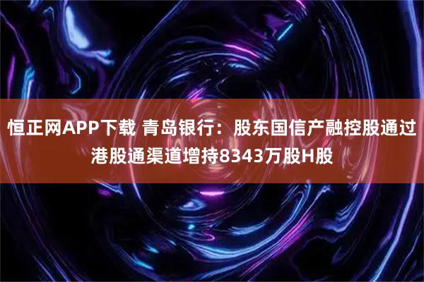 恒正网APP下载 青岛银行：股东国信产融控股通过港股通渠道增持8343万股H股