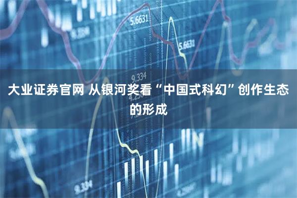 大业证券官网 从银河奖看“中国式科幻”创作生态的形成