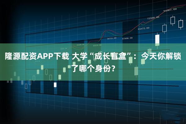 隆源配资APP下载 大学“成长盲盒”：今天你解锁了哪个身份？
