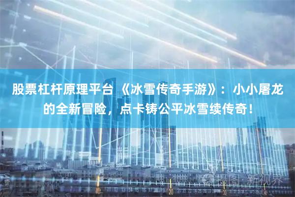 股票杠杆原理平台 《冰雪传奇手游》：小小屠龙的全新冒险，点卡铸公平冰雪续传奇！