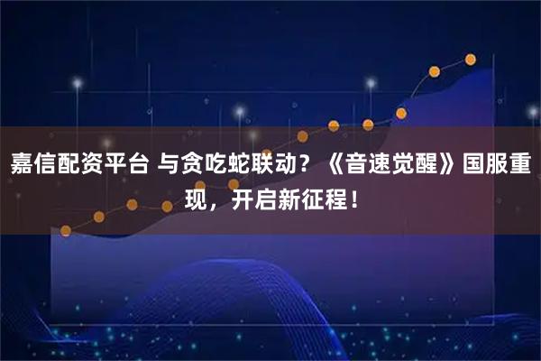 嘉信配资平台 与贪吃蛇联动？《音速觉醒》国服重现，开启新征程！